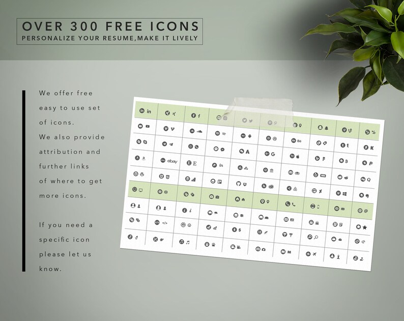 May include: A black and white image of over 300 free icons. The icons are organized in a grid with a green background. The text "OVER 300 FREE ICONS" is at the top of the image. The text "PERSONALIZE YOUR RESUME, MAKE IT LIVELY" is below the title. The text "We offer free easy to use set of icons." is on the left side of the image. The text "We also provide attribution and further links of where to get more icons." is below the first text. The text "If you need a specific icon please let us know." is below the second text.