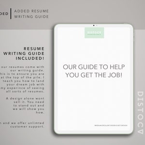 May include: A white tablet with a green logo that says "DISTOCV" and the text "OUR GUIDE TO HELP YOU GET THE JOB!" on the screen. The text "RESUME WRITING GUIDE INCLUDED!" is on the left side of the screen. The text "All our resumes come with our writing guide. This is to ensure you are at the top of the pile. I teach you how to land your dream job with my experience of seeing all sorts of resumes. A design alone wont sell it. You need to stand out and we will show you how. Oh and we offer unlimited customer support." is also on the left side of the screen.