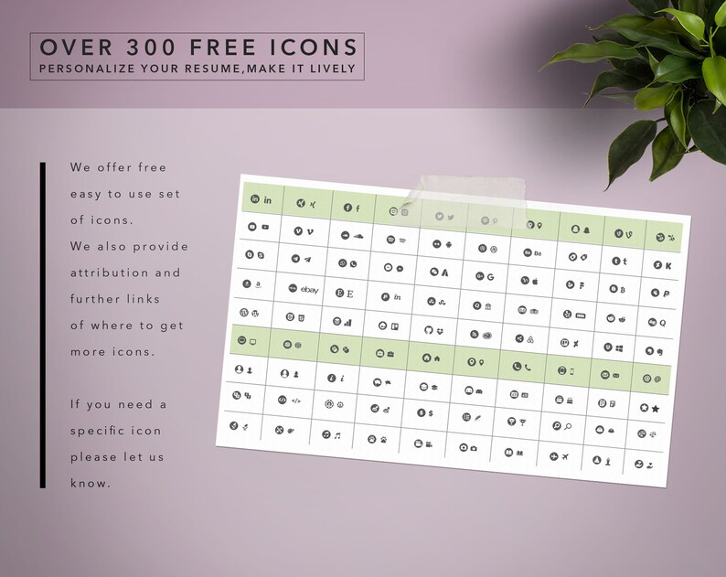 May include: A black and white grid of over 300 free icons. The icons are organized into rows and columns. The text "OVER 300 FREE ICONS" is at the top of the image. The text "PERSONALIZE YOUR RESUME, MAKE IT LIVELY" is below the title. The text "We offer free easy to use set of icons." is on the left side of the image. The text "We also provide attribution and further links of where to get more icons." is below the first text. The text "If you need a specific icon please let us know." is at the bottom of the image.
