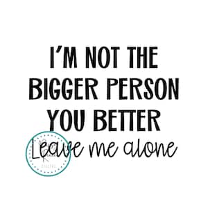 I&#39;m Not The Bigger Person You Better Leave Me Alone SVG, Funny SVG For Women, Make Your Own TShirt