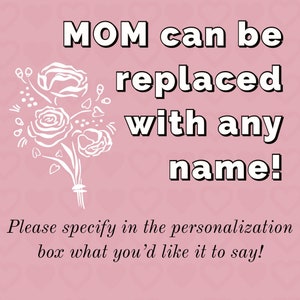 May include: A pink background with a white floral design and the text "MOM can be replaced with any name! Please specify in the personalization box what you'd like it to say!"