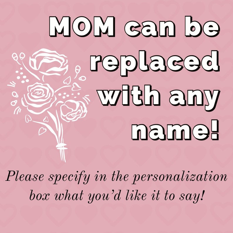 May include: A pink background with a white floral design and the text "MOM can be replaced with any name! Please specify in the personalization box what you'd like it to say!"