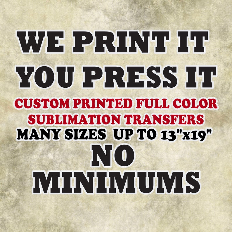 May include: A graphic design with the text "WE PRINT IT YOU PRESS IT CUSTOM PRINTED FULL COLOR SUBLIMATION TRANSFERS MANY SIZES UP TO 13"x19" NO MINIMUMS".