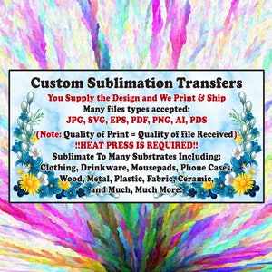 May include: A colorful graphic with the text "Custom Sublimation Transfers" and information about the service. The text says "You Supply the Design and We Print & Ship" and lists file types accepted: JPG, SVG, EPS, PDF, PNG, AI, PDS. It also says "Note: Quality of Print = Quality of file Received" and "!!HEAT PRESS IS REQUIRED!!". The text continues with "Sublimate To Many Substrates Including: Clothing, Drinkware, Mousepads, Phone Cases, Wood, Metal, Plastic, Fabric, Ceramic, and Much, Much More!"