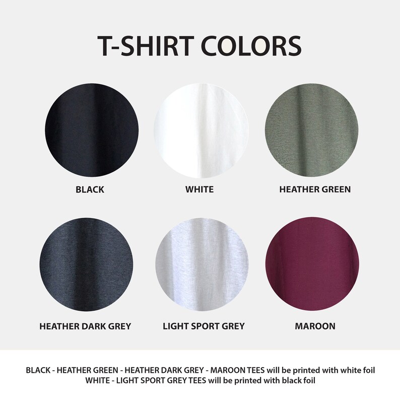 May include: T-shirt color chart showing black, white, heather green, heather dark grey, light sport grey, and maroon.  BLACK - HEATHER GREEN - HEATHER DARK GREY - MAROON TEES will be printed with white foil. WHITE - LIGHT SPORT GREY TEES will be printed with black foil.