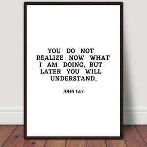 May include: Black and white typography print with the quote "You do not realize now what I am doing, but later you will understand."  The quote is attributed to John 13:7.