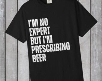 I’m no expert, but I’m prescribing beer T-Shirt | Funny Beer Quote Tee