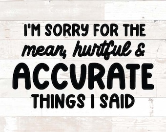 May include: Black and white text on a white wood background that reads "I'm sorry for the mean, hurtful & ACCURATE things I said."