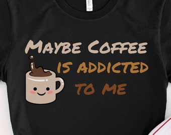 Maybe Coffee is Addicted to Me Shirt, Coffee Lover Shirt, Funny Coffee Shirt, Coffee Lovers Gift, Coffee Shirt Women