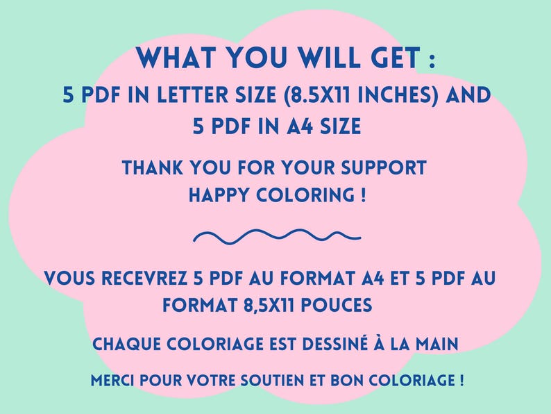 May include: Pink and blue text on a pink cloud shape against a light green background. The text reads "WHAT YOU WILL GET: 5 PDF IN LETTER SIZE (8.5X11 INCHES) AND 5 PDF IN A4 SIZE THANK YOU FOR YOUR SUPPORT HAPPY COLORING! VOUS RECEVREZ 5 PDF AU FORMAT A4 ET 5 PDF AU FORMAT 8,5X11 POUCES CHAQUE COLORIAGE EST DESSIN&Eacute; &Agrave; LA MAIN MERCI POUR VOTRE SOUTIEN ET BON COLORIAGE!"