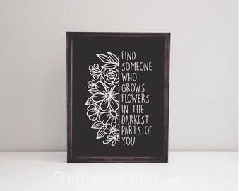 May include: Black and white printable art print with a floral design and the text "Find someone who grows flowers in the darkest parts of you".