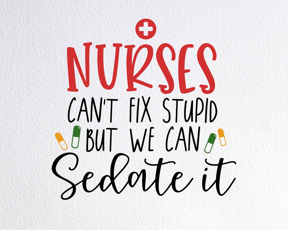 nurses cant fix stupid but we can sedate it