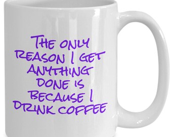 The only reason i get anything done is because i drink coffee - funny coffee mug gift