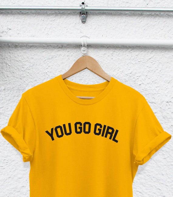 You Go Girl T-Shirt: Feminist Quote, Strong Women Tee