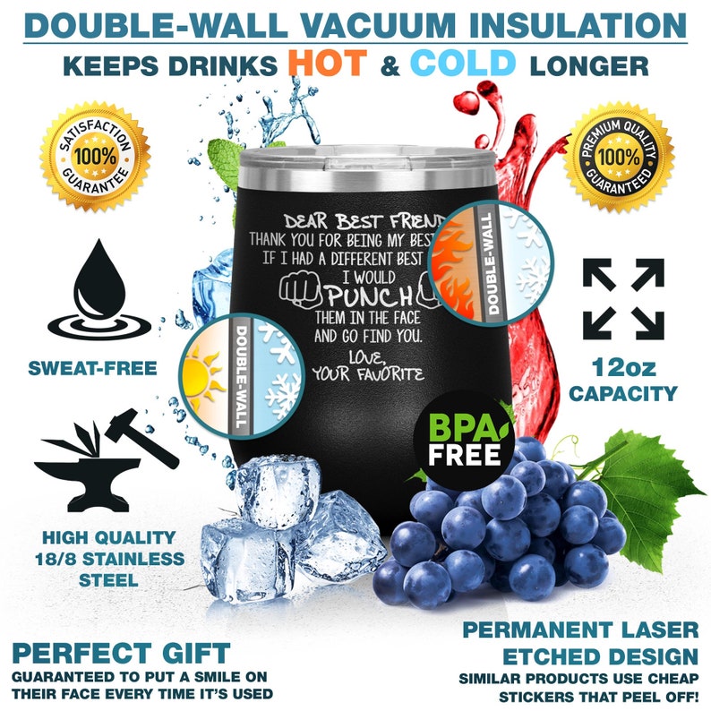May include: Black stainless steel tumbler with a white inscription that reads "Dear Best Friend, Thank you for being my best. If I had a different best I would punch them in the face and go find you. Love, Your Favorite". The tumbler is 12 ounces and has a double-wall vacuum insulation to keep drinks hot or cold. It is BPA free.