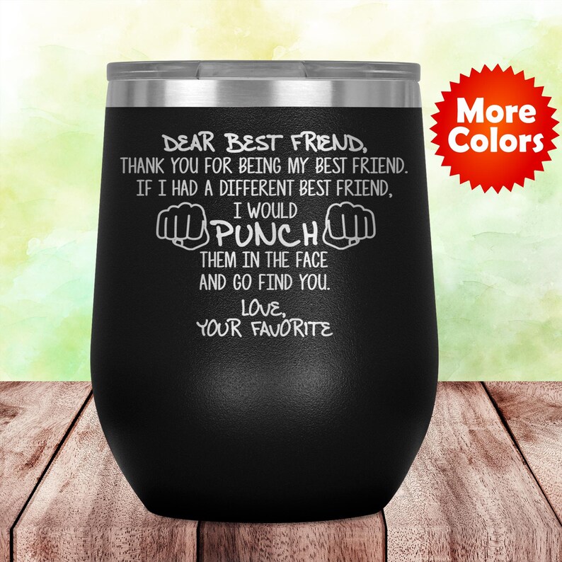 May include: Black stainless steel wine tumbler with a white inscription that reads "Dear best friend, thank you for being my best friend. If I had a different best friend, I would punch them in the face and go find you. Love, your favorite."