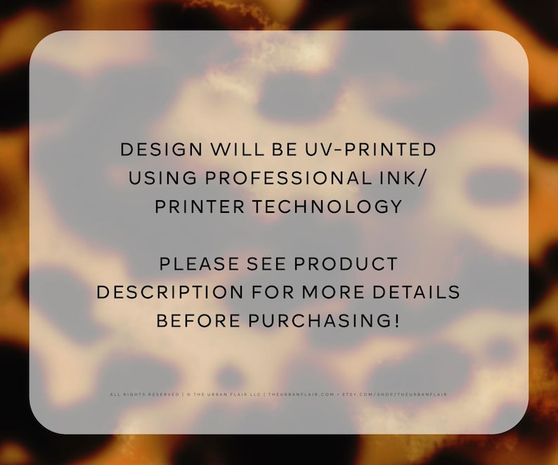 May include: Text on a white background with a blurred orange and brown background. The text reads: "DESIGN WILL BE UV-PRINTED USING PROFESSIONAL INK/PRINTER TECHNOLOGY PLEASE SEE PRODUCT DESCRIPTION FOR MORE DETAILS BEFORE PURCHASING!"