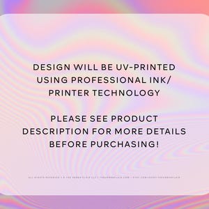 May include: Text on a pink and purple background that reads: "DESIGN WILL BE UV-PRINTED USING PROFESSIONAL INK/PRINTER TECHNOLOGY PLEASE SEE PRODUCT DESCRIPTION FOR MORE DETAILS BEFORE PURCHASING!"