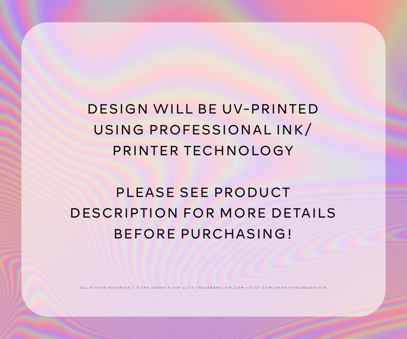 May include: Text on a pink and purple background that reads: "DESIGN WILL BE UV-PRINTED USING PROFESSIONAL INK/PRINTER TECHNOLOGY PLEASE SEE PRODUCT DESCRIPTION FOR MORE DETAILS BEFORE PURCHASING!"