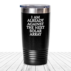 May include: Black stainless steel tumbler with white text that reads "I am already against the next solar array".