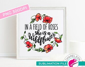 SUBLIMATION DESIGN, PNG, In a field of roses she is a wildflower, Printable Transfer File, Digital Print, Commercial Use Digital Design, png