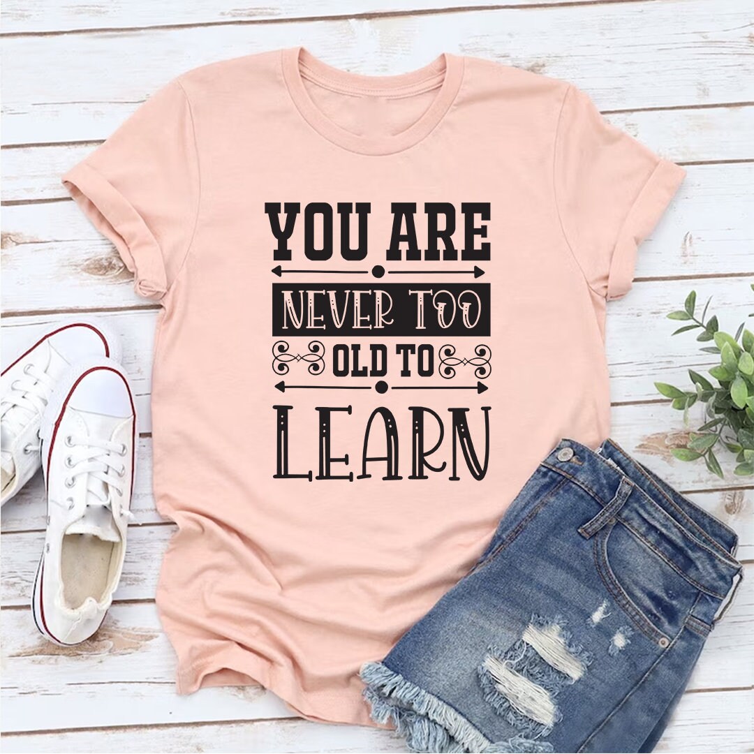 You Are Never Too Old to Learnt Tshirt Customized Graphic Unisex Tee