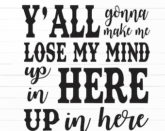 Y'all Gonna Make Me Lose My Mind Up in Here Funny SVG DXF JPG Cut Cricut Silhouette File