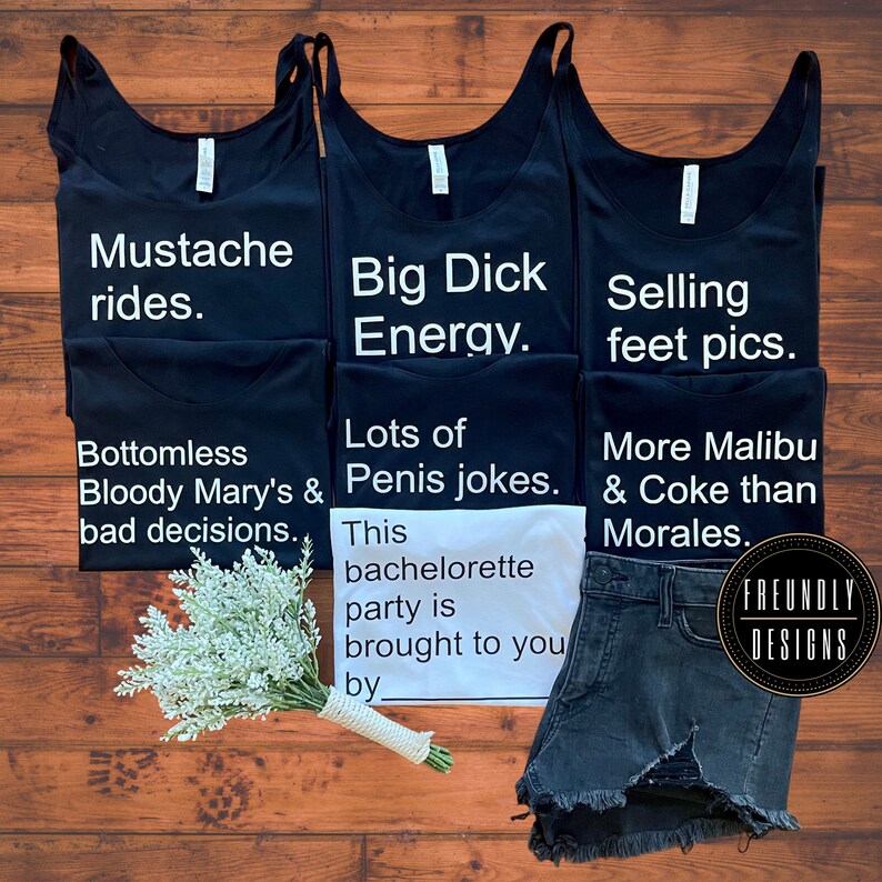 May include: Three black tank tops with white text. The first tank top says "Mustache rides." The second tank top says "Big Dick Energy." The third tank top says "Selling feet pics." A white tank top with black text says "This bachelorette party is brought to you by." A pair of black denim shorts with frayed edges is in the bottom right corner. The text "Friendly Designs" is in the bottom right corner.