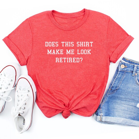 Does This Shirt Make Me Look Retired, Funny Retirement Gift Does This Shirt Make Me Look Retired, Funny Retirement Gift