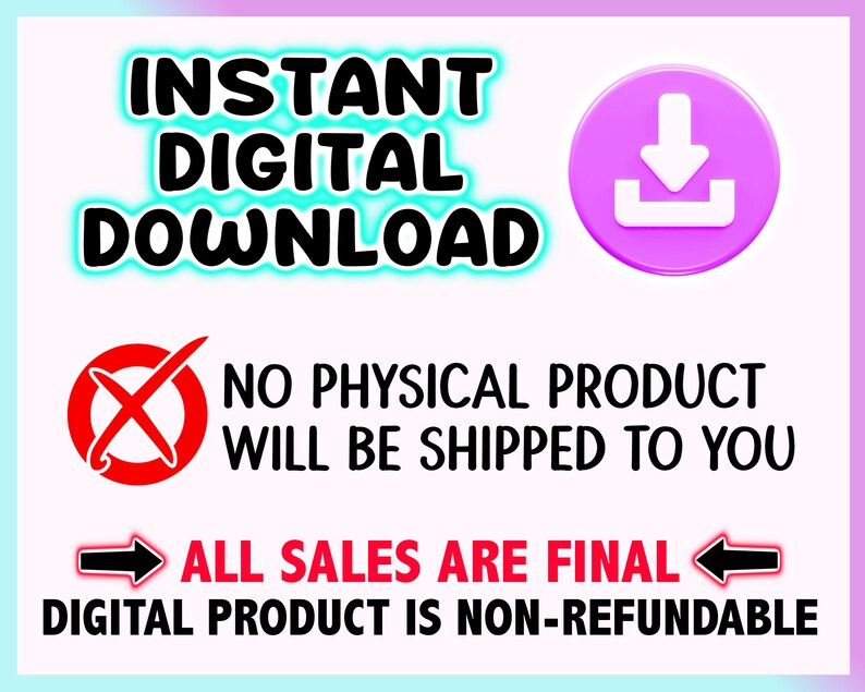 May include: A digital graphic with the words "INSTANT DIGITAL DOWNLOAD" in a teal outline. A red "X" symbol and the text "NO PHYSICAL PRODUCT WILL BE SHIPPED TO YOU" are present. The text "ALL SALES ARE FINAL" is also displayed.