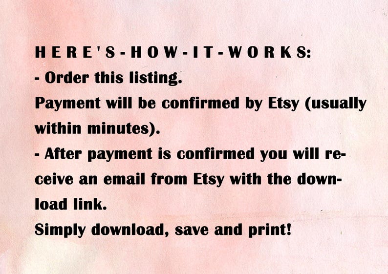 May include: Text explaining how to download a digital product from Etsy. The text says: "HERE'S-HOW-IT-WORKS: - Order this listing. Payment will be confirmed by Etsy (usually within minutes). - After payment is confirmed you will receive an email from Etsy with the download link. Simply download, save and print!"
