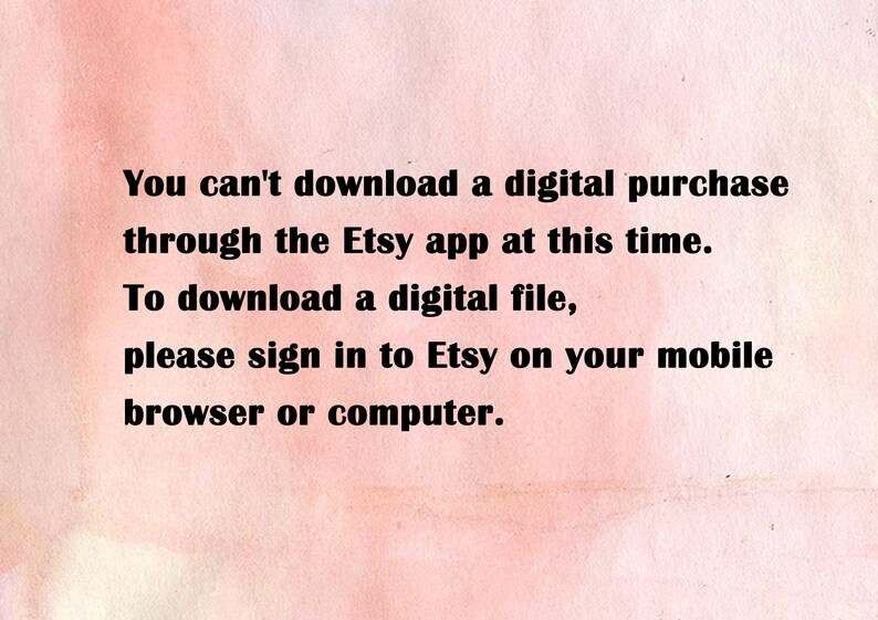 May include: Text on a pink background explaining that you can't download a digital purchase through the Etsy app at this time. To download a digital file, please sign in to Etsy on your mobile browser or computer.