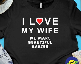 I love my wife, we make beautiful babies, funny graphic T-Shirt celebrating married life, love, and having babies.