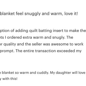 May include: Five-star review for a blanket. The reviewer states that the blanket is snuggly and warm, and that they loved the option of adding quilt batting to make it extra warm. They also mention that the blankets are superior quality and that the seller was awesome to work with. The reviewer also states that shipping was prompt and that the entire transaction exceeded their expectations.