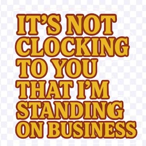 May include: A digital graphic with the text "IT'S NOT CLOCKING TO YOU THAT I'M STANDING ON BUSINESS" in a retro, bold, yellow and brown font. The text is centered on a transparent background.