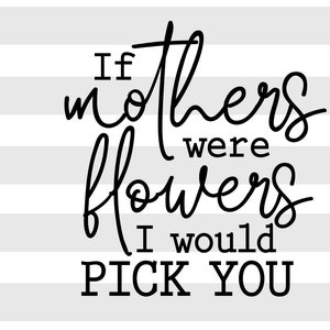 If mothers were flowers I would pick you SVG, PNG file, Instant Digital Download