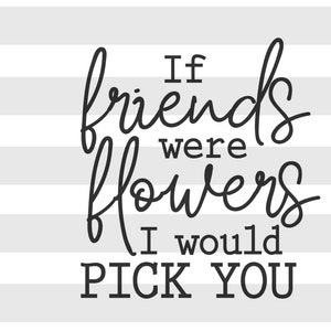 If friends were flowers I would pick you SVG, PNG file, Instant Digital Download