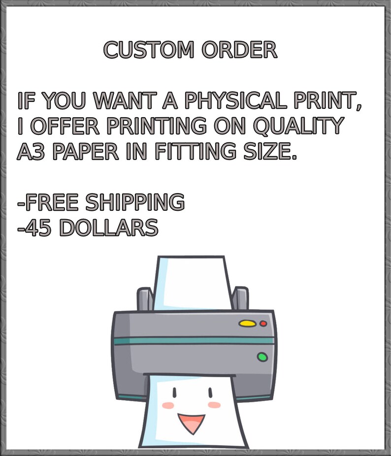Op de afbeelding: Een cartoonillustratie van een printer met een glimlachend gezicht. De tekst luidt "CUSTOM ORDER", "IF YOU WANT A PHYSICAL PRINT, I OFFER PRINTING ON QUALITY A3 PAPER IN FITTING SIZE.", "FREE SHIPPING", en "45 DOLLARS".