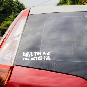 Have The Day You Voted For Car Decal or Vinyl Sticker