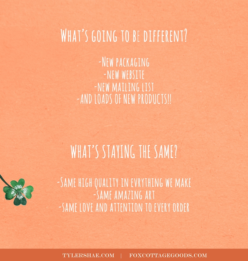 K&ouml;nnte beinhalten: Ein pfirsichfarbener Hintergrund mit wei&szlig;em Text, der "What's going to be different?" lautet und neue Verpackungen, eine neue Website, eine neue Mailingliste und Produkte auflistet. Der Text geht weiter mit "What's staying the same?" und listet die gleiche hohe Qualit&auml;t, erstaunliche Kunst und Liebe und Aufmerksamkeit f&uuml;r jede Bestellung auf. Der Text endet mit "TYLERSHAE.COM | FOXCOTTAGEGOODS.COM".