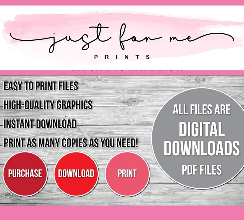 May include: A digital download graphic with the text "just for me PRINTS" in a pink and gray color scheme. The graphic includes the text "EASY TO PRINT FILES", "HIGH-QUALITY GRAPHICS", "INSTANT DOWNLOAD", and "PRINT AS MANY COPIES AS YOU NEED!" in black text. There are three red circles with the text "PURCHASE", "DOWNLOAD", and "PRINT" in white text. A gray circle with the text "ALL FILES ARE DIGITAL DOWNLOADS PDF FILES" in white text.