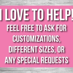 May include: Pink background with white text that reads "I LOVE TO HELP! FEEL FREE TO ASK FOR CUSTOMIZATIONS, DIFFERENT SIZES, OR ANY SPECIAL REQUESTS"