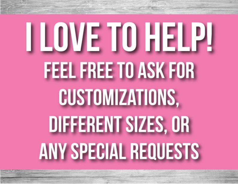 May include: Pink background with white text that reads "I LOVE TO HELP! FEEL FREE TO ASK FOR CUSTOMIZATIONS, DIFFERENT SIZES, OR ANY SPECIAL REQUESTS"