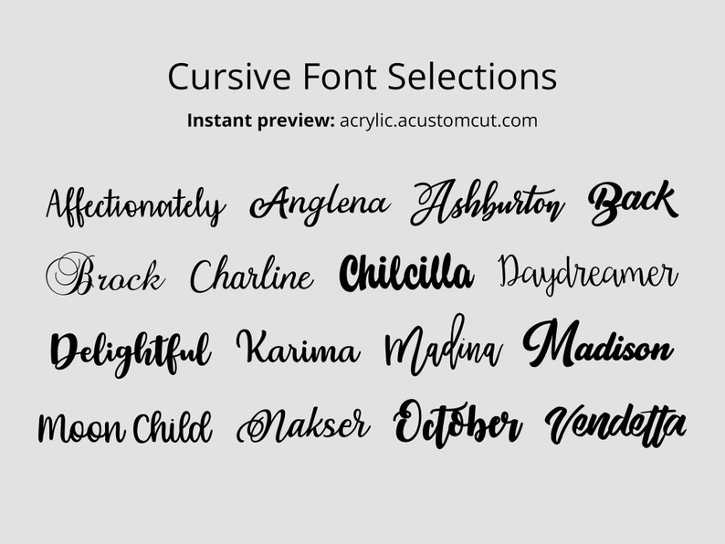 May include: A graphic image showing a variety of cursive fonts, including Affectionately, Anglena, Ashburton, Back, Brock, Charline, Chilcilla, Daydreamer, Delightful, Karima, Madina, Madison, Moon Child, Nakser, October, and Vendetta. The text at the top of the image reads "Cursive Font Selections" and "Instant preview: acrylic.acustomcut.com".