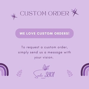 May include: Purple and white graphic with the text "# CUSTOM ORDER" and "WE LOVE CUSTOM ORDERS!"  To request a custom order, simply send us a message with your vision.  The graphic also includes a butterfly, a leaf, and the text "Suite 3801 Studio".