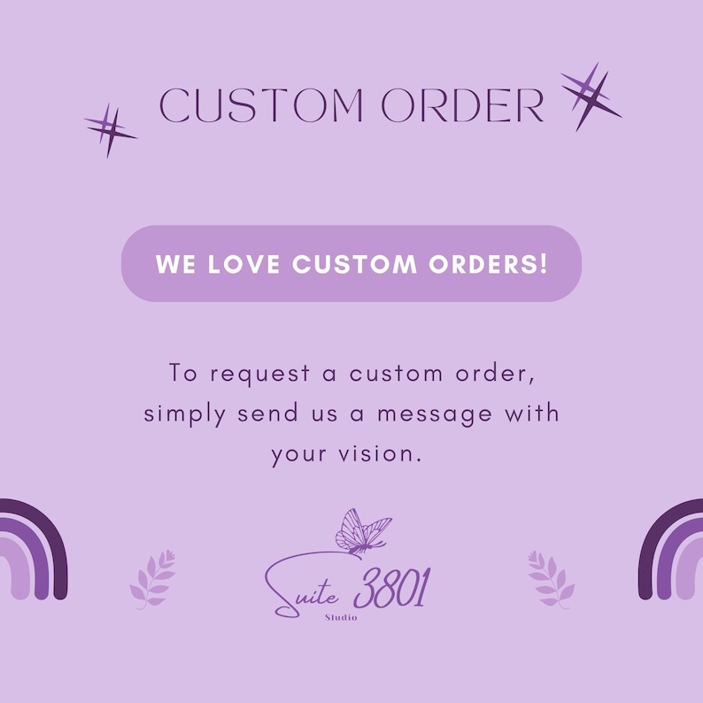 May include: Purple and white graphic with the text "# CUSTOM ORDER" and "WE LOVE CUSTOM ORDERS!"  To request a custom order, simply send us a message with your vision.  The graphic also includes a butterfly, a leaf, and the text "Suite 3801 Studio".