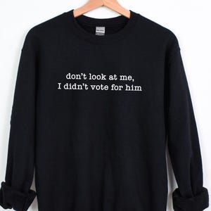 Don&#39;t Look At Me I Didn&#39;t Vote For Him Sweatshirt, Not My President Crewneck Sweater, Anti Trump Apparel for Men or Women, Liberal Democrat