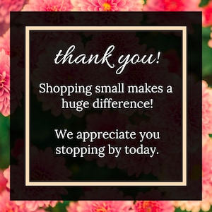 May include: A thank you message with pink flowers in the background. The text reads "thank you! Shopping small makes a huge difference! We appreciate you stopping by today."