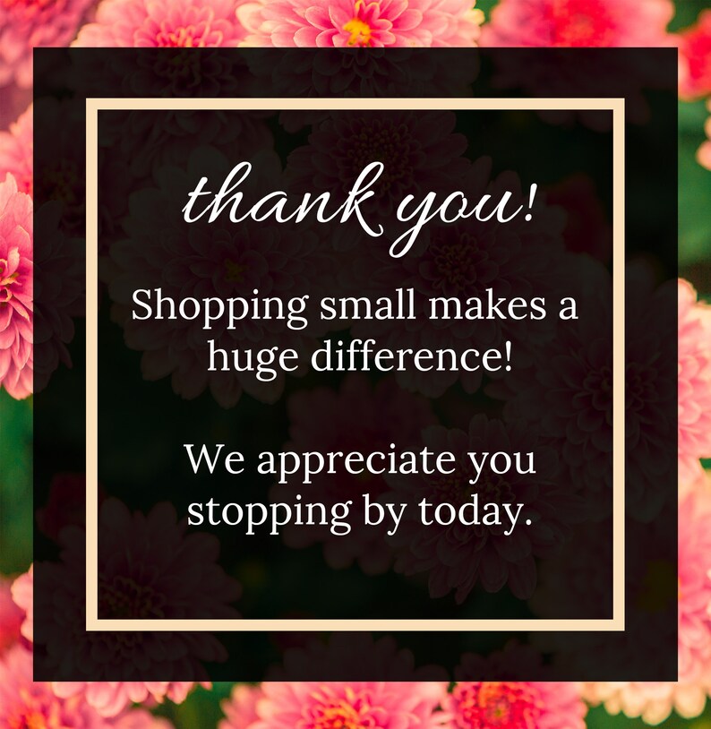 May include: A thank you message with pink flowers in the background. The text reads "thank you! Shopping small makes a huge difference! We appreciate you stopping by today."