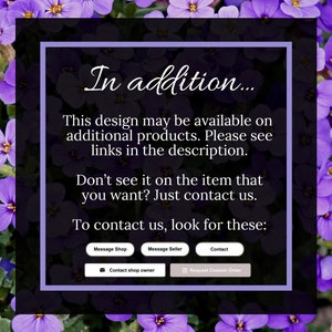 May include: A purple and white text box with the text "In addition... This design may be available on additional products. Please see links in the description. Don't see it on the item that you want? Just contact us. To contact us, look for these: Message Shop Message Seller Contact Contact shop owner Request Custom Order"